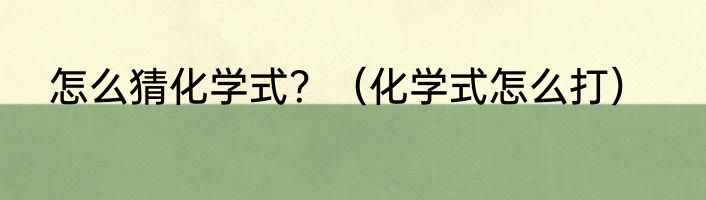 怎么猜化学式？（化学式怎么打）