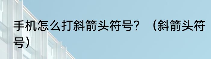 手机怎么打斜箭头符号？（斜箭头符号）
