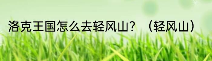 洛克王国怎么去轻风山？（轻风山）