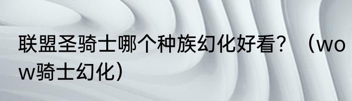 联盟圣骑士哪个种族幻化好看？（wow骑士幻化）