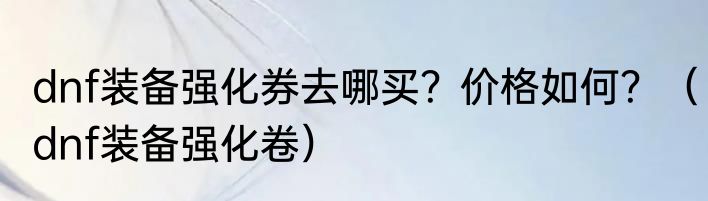 dnf装备强化券去哪买？价格如何？（dnf装备强化卷）