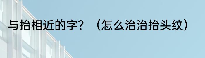 与抬相近的字？（怎么治治抬头纹）