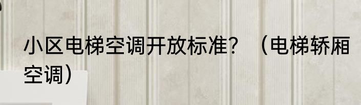 小区电梯空调开放标准？（电梯轿厢空调）