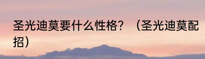 圣光迪莫要什么性格？（圣光迪莫配招）