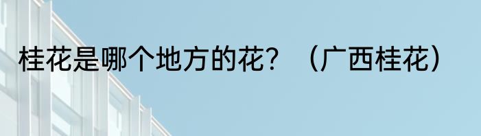 桂花是哪个地方的花？（广西桂花）