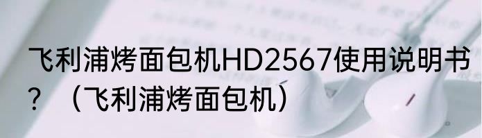 飞利浦烤面包机HD2567使用说明书？（飞利浦烤面包机）