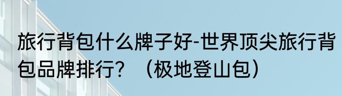 旅行背包什么牌子好-世界顶尖旅行背包品牌排行？（极地登山包）