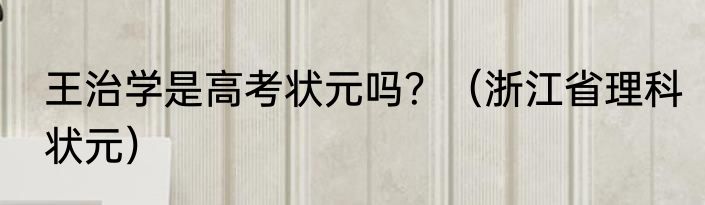 王治学是高考状元吗？（浙江省理科状元）