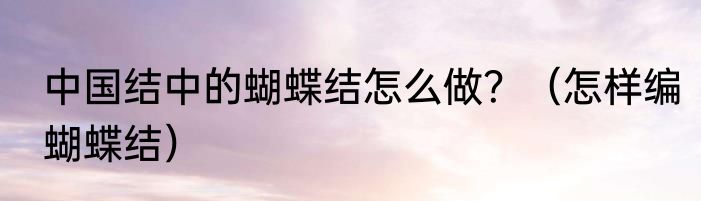 中国结中的蝴蝶结怎么做？（怎样编蝴蝶结）