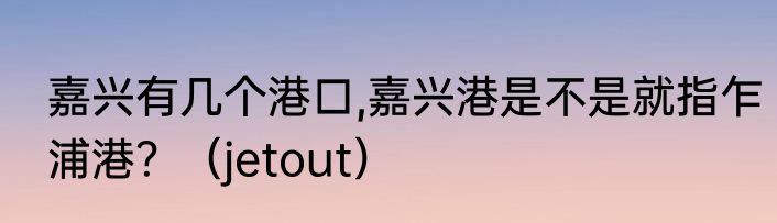 嘉兴有几个港口,嘉兴港是不是就指乍浦港？（jetout）