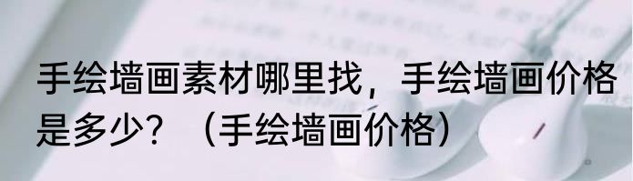 手绘墙画素材哪里找，手绘墙画价格是多少？（手绘墙画价格）