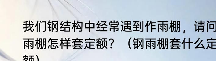 我们钢结构中经常遇到作雨棚，请问雨棚怎样套定额？（钢雨棚套什么定额）