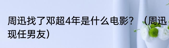 周迅找了邓超4年是什么电影？（周迅现任男友）