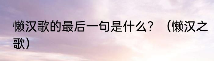 懒汉歌的最后一句是什么？（懒汉之歌）