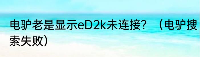 电驴老是显示eD2k未连接？（电驴搜索失败）