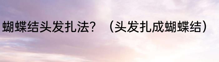 蝴蝶结头发扎法？（头发扎成蝴蝶结）