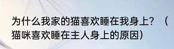 为什么我家的猫喜欢睡在我身上？（猫咪喜欢睡在主人身上的原因）