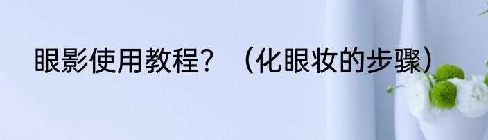 眼影使用教程？（化眼妆的步骤）