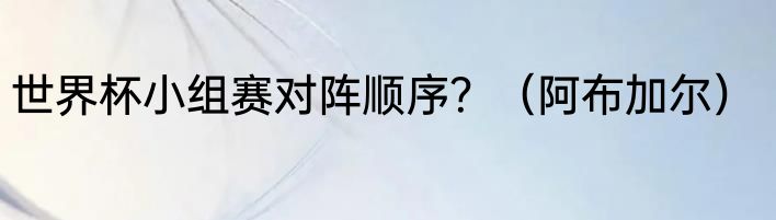 世界杯小组赛对阵顺序？（阿布加尔）