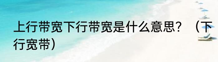 上行带宽下行带宽是什么意思？（下行宽带）