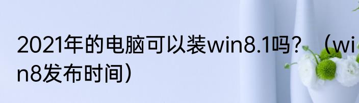 2021年的电脑可以装win8.1吗？（win8发布时间）