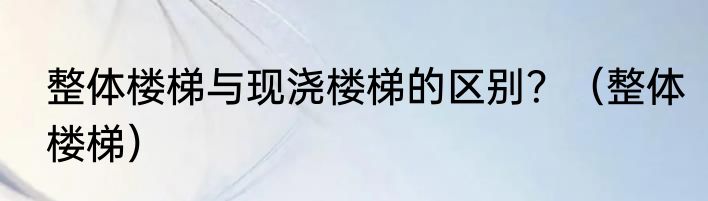 整体楼梯与现浇楼梯的区别？（整体楼梯）
