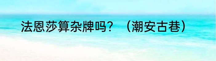 法恩莎算杂牌吗？（潮安古巷）