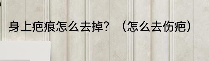 身上疤痕怎么去掉？（怎么去伤疤）