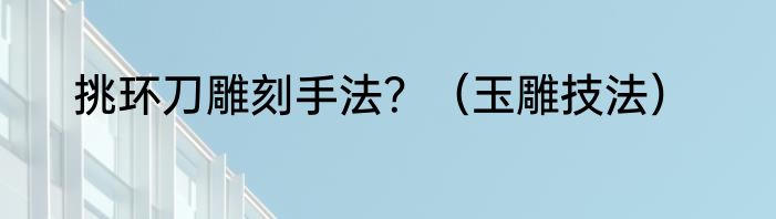 挑环刀雕刻手法？（玉雕技法）