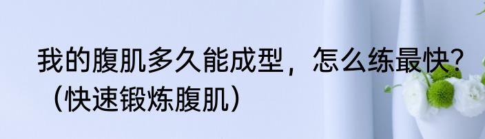 我的腹肌多久能成型，怎么练最快？（快速锻炼腹肌）