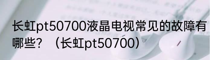 长虹pt50700液晶电视常见的故障有哪些？（长虹pt50700）