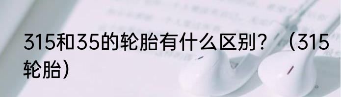 315和35的轮胎有什么区别？（315轮胎）