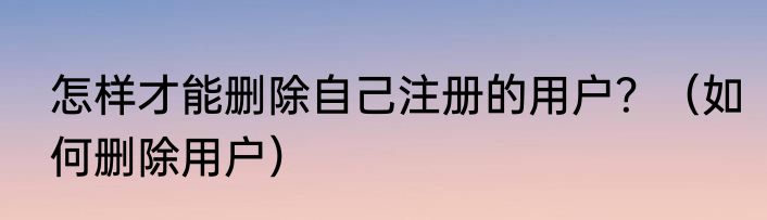 怎样才能删除自己注册的用户？（如何删除用户）
