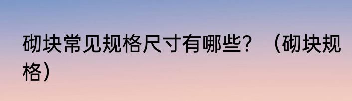 砌块常见规格尺寸有哪些？（砌块规格）