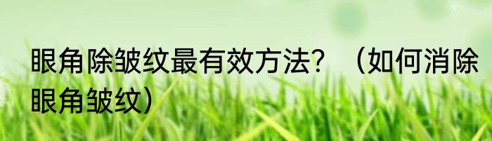 眼角除皱纹最有效方法？（如何消除眼角皱纹）