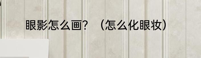 眼影怎么画？（怎么化眼妆）