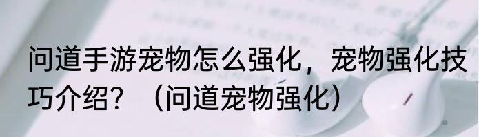 问道手游宠物怎么强化，宠物强化技巧介绍？（问道宠物强化）