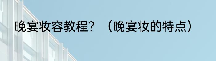 晚宴妆容教程？（晚宴妆的特点）