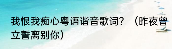 我恨我痴心粤语谐音歌词？（昨夜曾立誓离别你）
