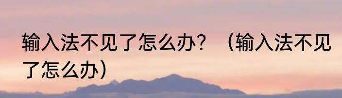 输入法不见了怎么办？（输入法不见了怎么办）