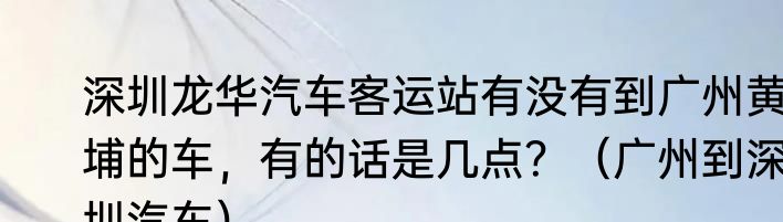 深圳龙华汽车客运站有没有到广州黄埔的车，有的话是几点？（广州到深圳汽车）