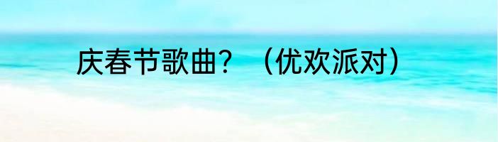 庆春节歌曲？（优欢派对）