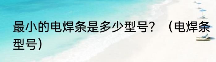 最小的电焊条是多少型号？（电焊条型号）
