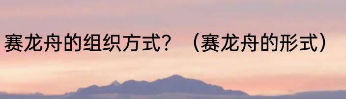 赛龙舟的组织方式？（赛龙舟的形式）