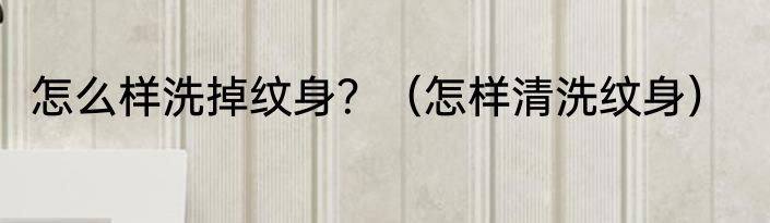 怎么样洗掉纹身?(怎样清洗纹身)