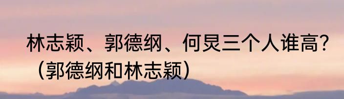 林志颖、郭德纲、何炅三个人谁高？（郭德纲和林志颖）