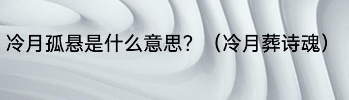 冷月孤悬是什么意思？（冷月葬诗魂）