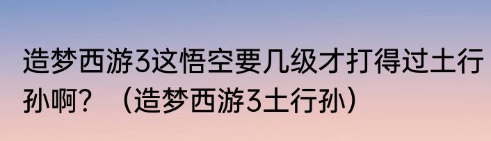造梦西游3这悟空要几级才打得过土行孙啊？（造梦西游3土行孙）