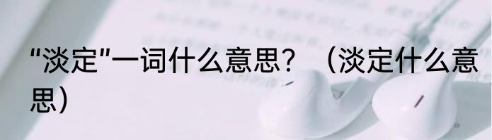 “淡定”一词什么意思？（淡定什么意思）