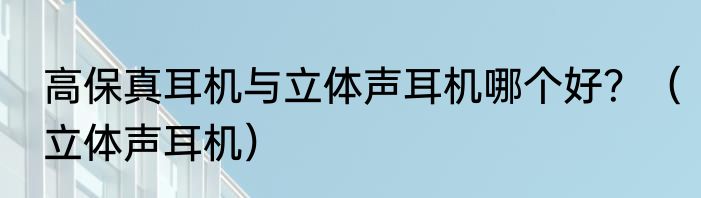 高保真耳机与立体声耳机哪个好？（立体声耳机）